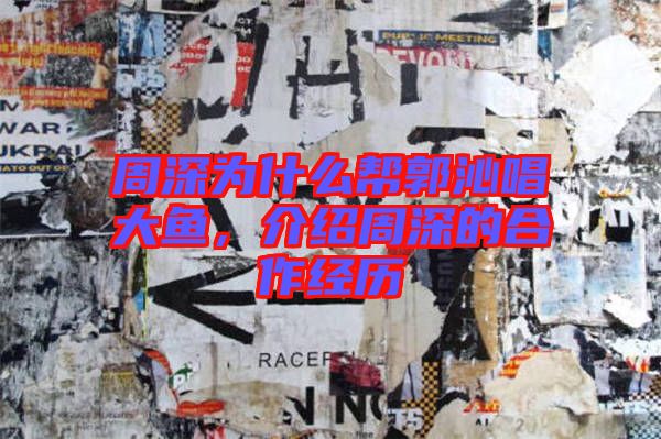 周深為什么幫郭沁唱大魚，介紹周深的合作經歷