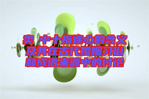 賣婬中十指連心的含義及其在古代婚姻習(xí)俗和成語(yǔ)來源中的討論