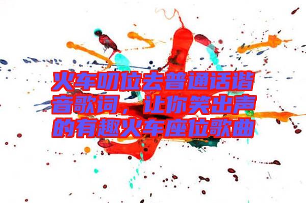 火車叨位去普通話諧音歌詞，讓你笑出聲的有趣火車座位歌曲