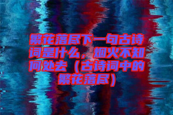 繁花落盡下一句古詩詞是什么，煙火不知何處去（古詩詞中的繁花落盡）