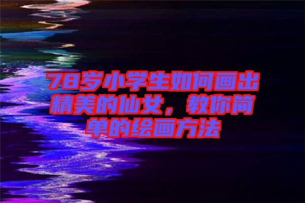 78歲小學(xué)生如何畫(huà)出精美的仙女，教你簡(jiǎn)單的繪畫(huà)方法