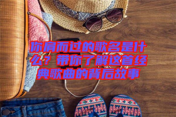你肩而過的歌名是什么？帶你了解這首經典歌曲的背后故事