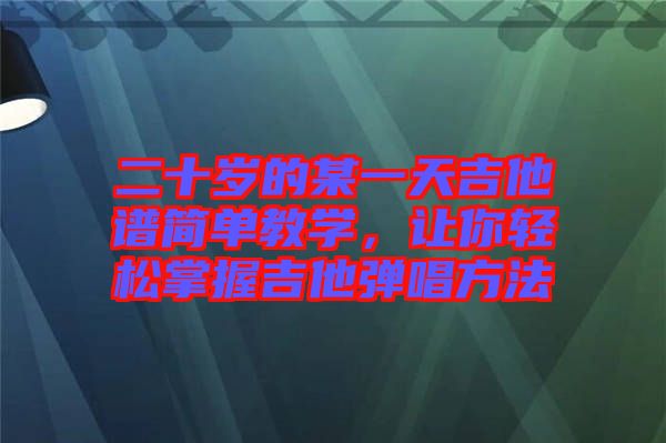 二十歲的某一天吉他譜簡單教學，讓你輕松掌握吉他彈唱方法