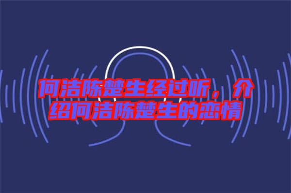 何潔陳楚生經(jīng)過(guò)聽(tīng)，介紹何潔陳楚生的戀情