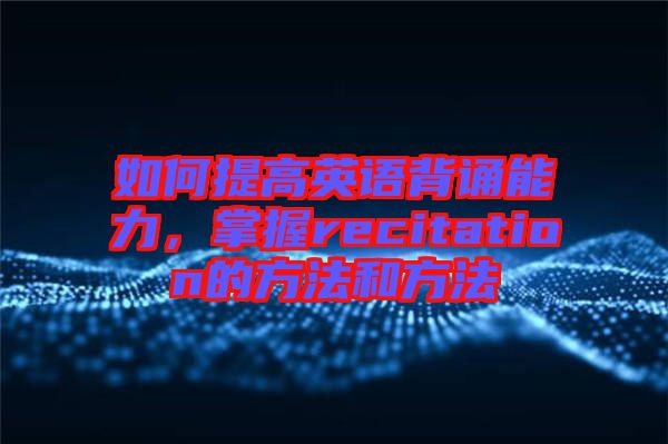 如何提高英語背誦能力，掌握recitation的方法和方法