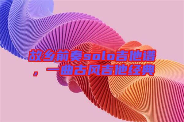 故鄉(xiāng)前奏solo吉他譜，一曲古風(fēng)吉他經(jīng)典