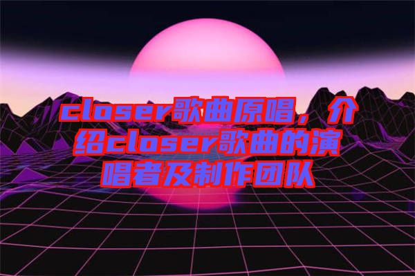 closer歌曲原唱，介紹closer歌曲的演唱者及制作團(tuán)隊(duì)