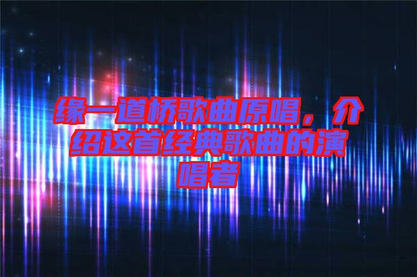 緣一道橋歌曲原唱，介紹這首經典歌曲的演唱者