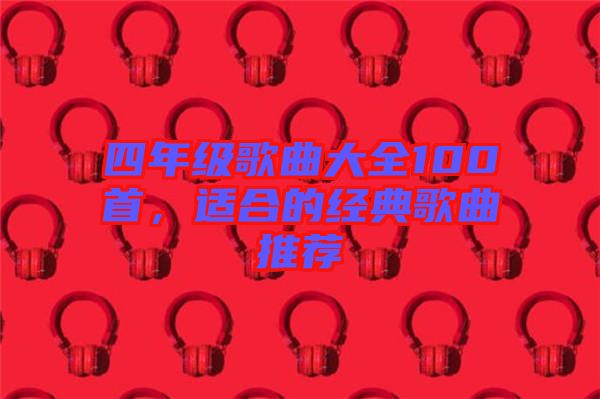 四年級歌曲大全100首，適合的經典歌曲推薦
