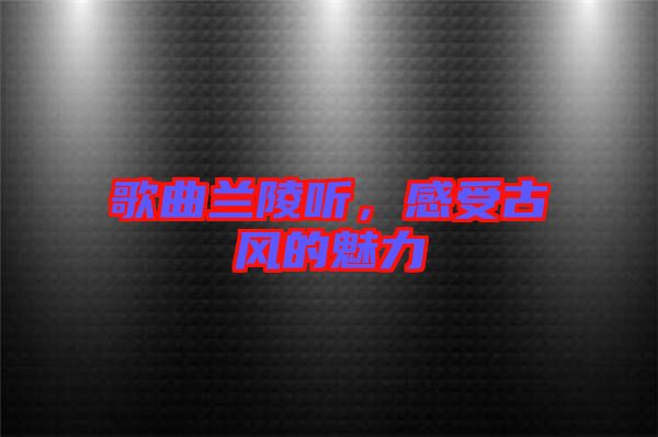 歌曲蘭陵聽，感受古風的魅力