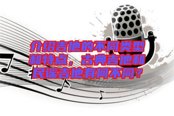 介紹吉他的不同類型和特點(diǎn)，古典吉他和民謠吉他有何不同？