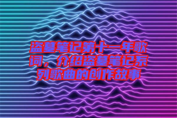 盜墓筆記第十一年歌詞，介紹盜墓筆記系列歌曲的創(chuàng)作故事