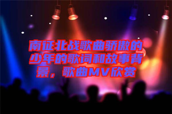 南征北戰歌曲驕傲的少年的歌詞和故事背景，歌曲MV欣賞