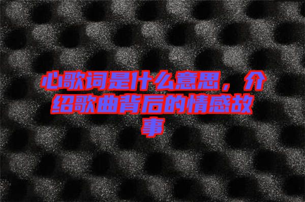 心歌詞是什么意思，介紹歌曲背后的情感故事