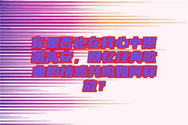 你是否也在我心中原唱高安，回憶經典歌曲的情感共鳴如何釋放？