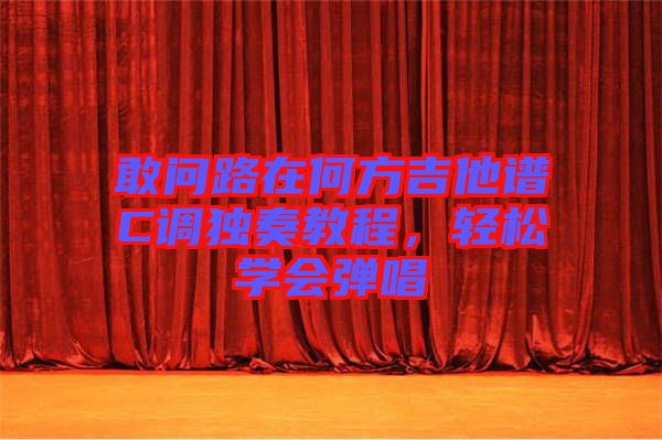 敢問路在何方吉他譜C調(diào)獨(dú)奏教程，輕松學(xué)會彈唱