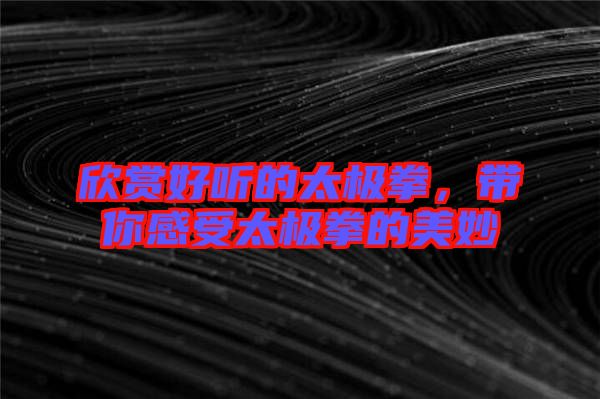 欣賞好聽的太極拳，帶你感受太極拳的美妙