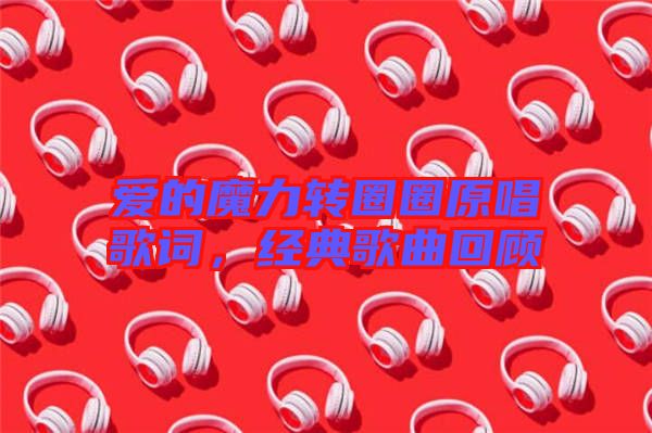 愛的魔力轉圈圈原唱歌詞，經典歌曲回顧