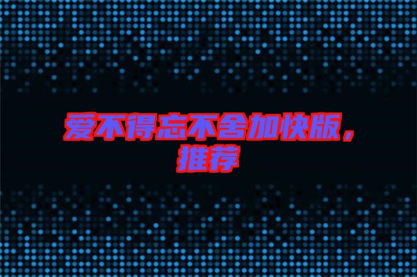 愛不得忘不舍加快版，推薦