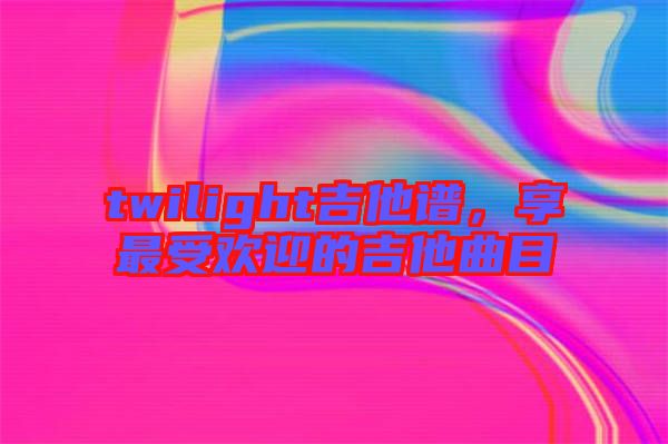twilight吉他譜，享最受歡迎的吉他曲目