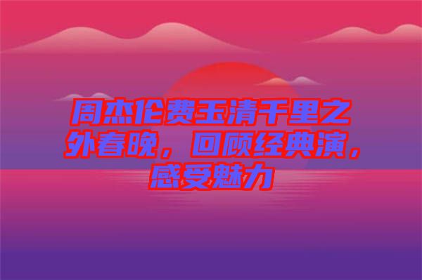 周杰倫費玉清千里之外春晚，回顧經典演，感受魅力