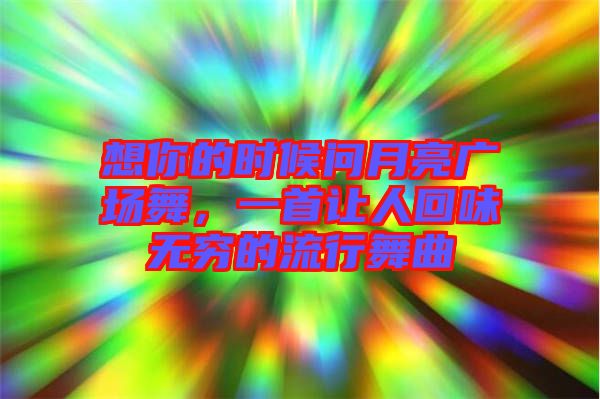 想你的時候問月亮廣場舞，一首讓人回味無窮的流行舞曲