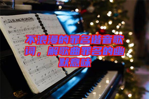 不浪漫的罪名諧音歌詞，解歌曲罪名的幽默意味