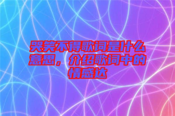 哭笑不得歌詞是什么意思，介紹歌詞中的情感達