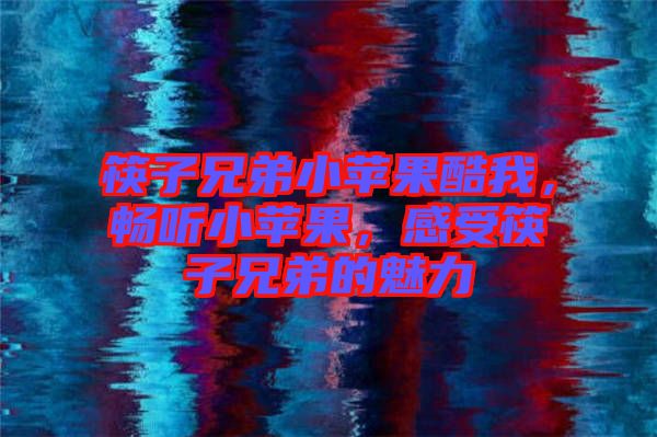 筷子兄弟小蘋果酷我，暢聽小蘋果，感受筷子兄弟的魅力