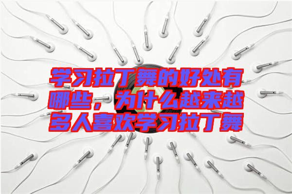 學(xué)習(xí)拉丁舞的好處有哪些，為什么越來越多人喜歡學(xué)習(xí)拉丁舞