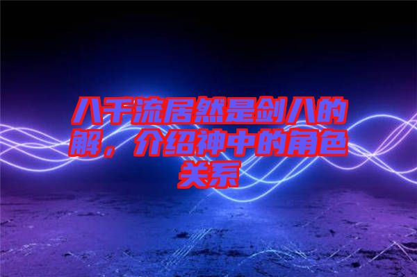 八千流居然是劍八的卍解，介紹神中的角色關系