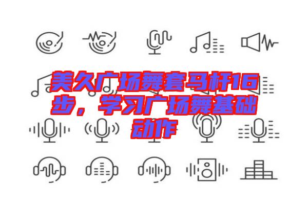 美久廣場舞套馬桿16步，學(xué)習(xí)廣場舞基礎(chǔ)動作