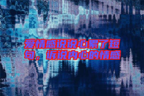 愛情感說說心累了短句，訴說內心的情感