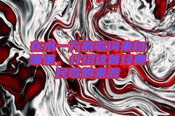 在水一方的歌詞來自哪里，介紹這首經典民歌的來源