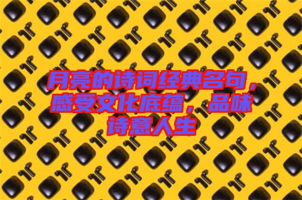 月亮的詩詞經(jīng)典名句，感受文化底蘊(yùn)，品味詩意人生