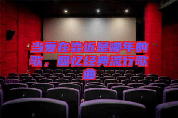 當愛在靠近是哪年的歌，回憶經典流行歌曲