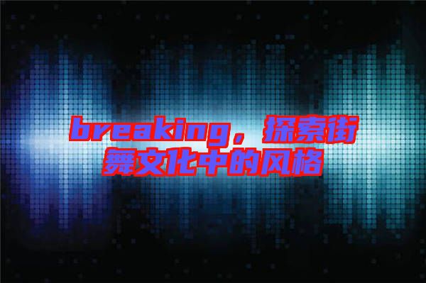 breaking，探索街舞文化中的風格