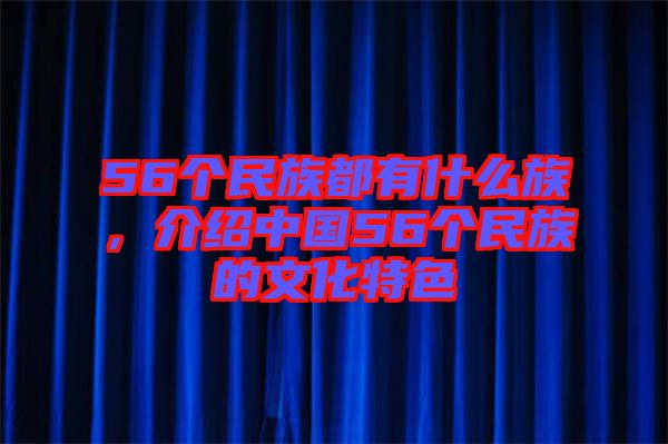 56個民族都有什么族，介紹中國56個民族的文化特色