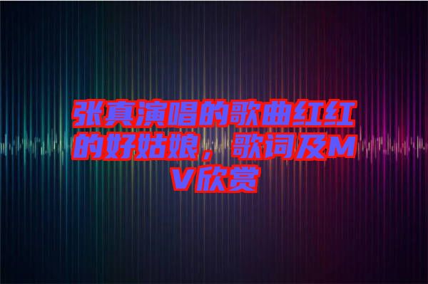 張真演唱的歌曲紅紅的好姑娘，歌詞及MV欣賞