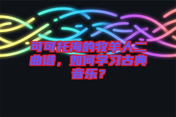 可可托海的牧羊人二曲譜，如何學習古典音樂？