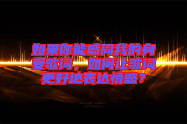 如果你能感同我的身受歌詞，如何讓歌詞更好地表達情感？