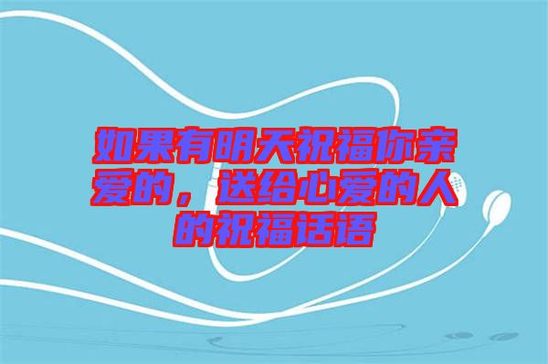 如果有明天祝福你親愛的，送給心愛的人的祝福話語(yǔ)