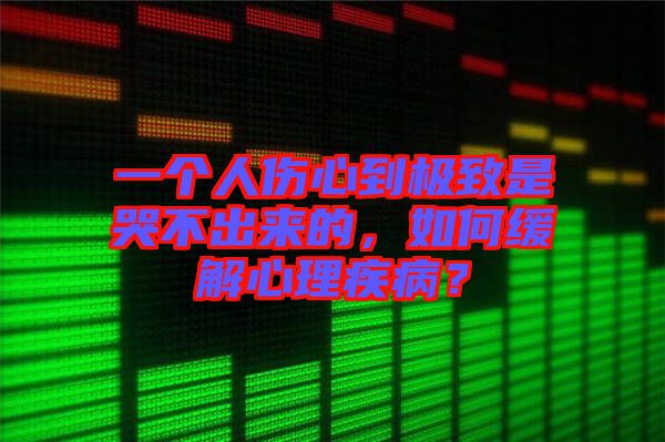 一個人傷心到極致是哭不出來的，如何緩解心理疾?。? width=