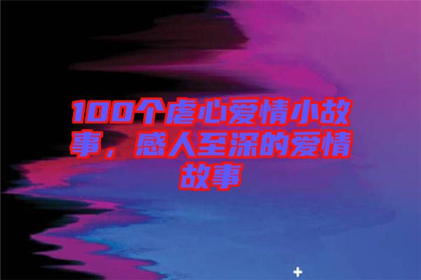 100個虐心愛情小故事，感人至深的愛情故事
