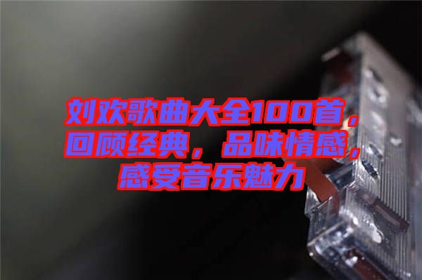 劉歡歌曲大全100首，回顧經典，品味情感，感受音樂魅力