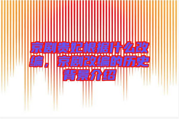京劇貴妃根據什么改編，京劇改編的歷史背景介紹