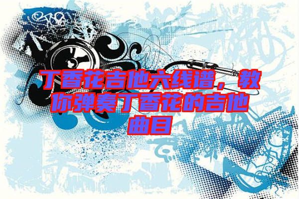 丁香花吉他六線譜，教你彈奏丁香花的吉他曲目