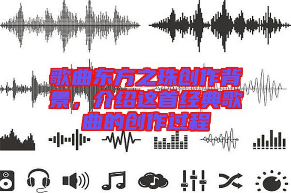 歌曲東方之珠創作背景，介紹這首經典歌曲的創作過程