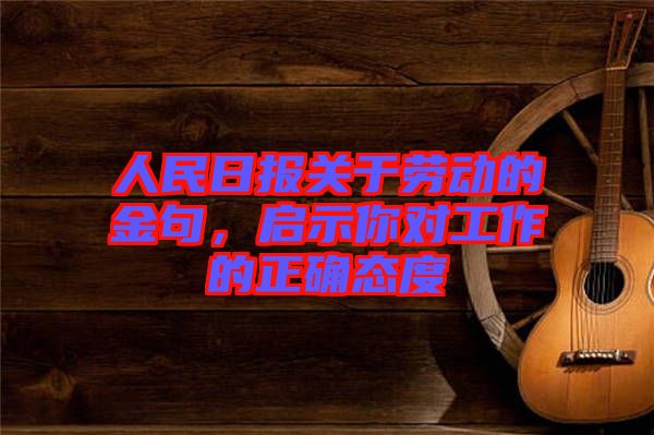 人民日報關于勞動的金句，啟示你對工作的正確態度