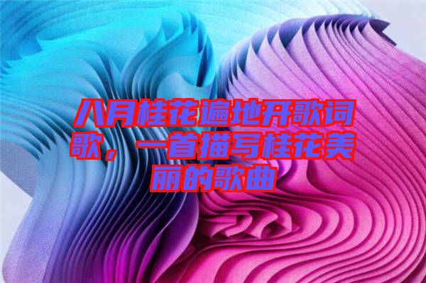 八月桂花遍地開歌詞歌，一首描寫桂花美麗的歌曲